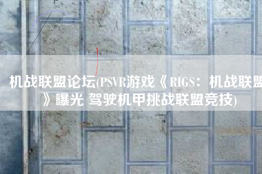 机战联盟论坛(PSVR游戏《RIGS：机战联盟》曝光 驾驶机甲挑战联盟竞技)
