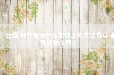巨貘(那些曾活跃在地球上的大型食草哺乳动物（四）)