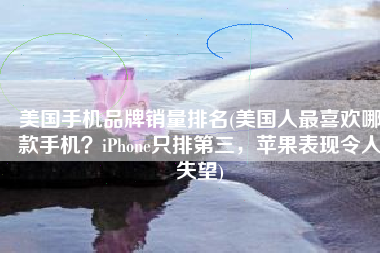 美国手机品牌销量排名(美国人最喜欢哪款手机？iPhone只排第三，苹果表现令人失望)