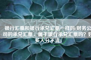 银行汇票和银行承兑汇票一样吗(财务公司的承兑汇票，属于银行承兑汇票吗？好多人分不清)