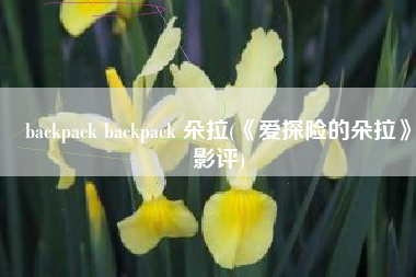 backpack backpack 朵拉(《爱探险的朵拉》影评)