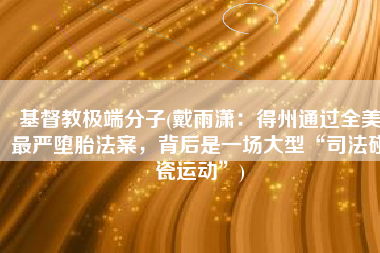 基督教极端分子(戴雨潇：得州通过全美最严堕胎法案，背后是一场大型“司法碰瓷运动”)