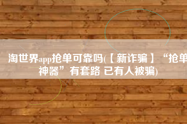 淘世界app抢单可靠吗(【新诈骗】“抢单神器”有套路 已有人被骗)