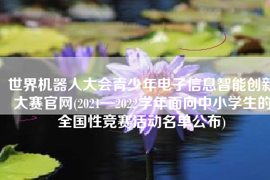 世界机器人大会青少年电子信息智能创新大赛官网(2021—2022学年面向中小学生的全国性竞赛活动名单公布)