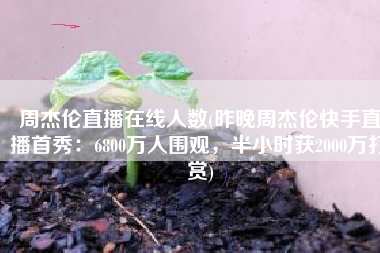 周杰伦直播在线人数(昨晚周杰伦快手直播首秀：6800万人围观，半小时获2000万打赏)