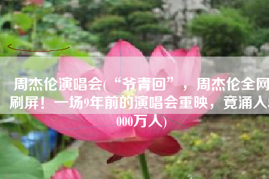 周杰伦演唱会(“爷青回”，周杰伦全网刷屏！一场9年前的演唱会重映，竟涌入5000万人)