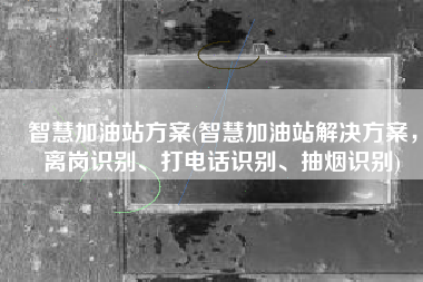 智慧加油站方案(智慧加油站解决方案，离岗识别、打电话识别、抽烟识别)