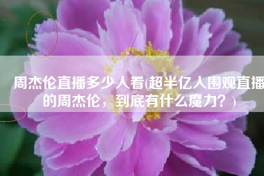 周杰伦直播多少人看(超半亿人围观直播的周杰伦，到底有什么魔力？)