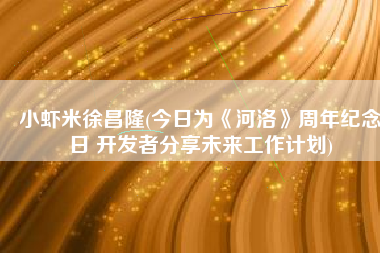 小虾米徐昌隆(今日为《河洛》周年纪念日 开发者分享未来工作计划)