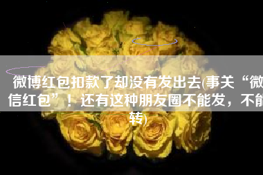 微博红包扣款了却没有发出去(事关“微信红包”！还有这种朋友圈不能发，不能转)