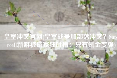 皇室冲突官网(皇室战争加部落冲突？Supercell新游被玩家狂吐槽：只有氪金变强)