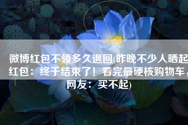 微博红包不领多久退回(昨晚不少人晒起红包：终于结束了！看完最硬核购物车，网友：买不起)