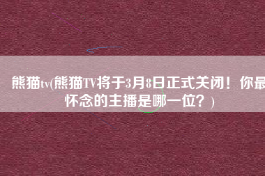 熊猫tv(熊猫TV将于3月8日正式关闭！你最怀念的主播是哪一位？)