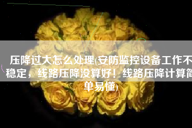 压降过大怎么处理(安防监控设备工作不稳定，线路压降没算好！线路压降计算简单易懂)