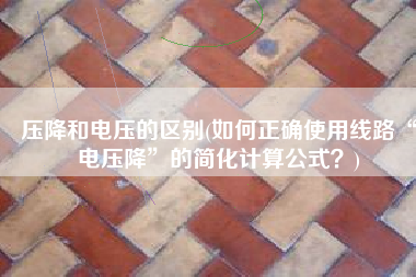 压降和电压的区别(如何正确使用线路“电压降”的简化计算公式？)