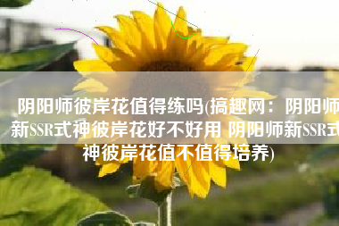 阴阳师彼岸花值得练吗(搞趣网：阴阳师新SSR式神彼岸花好不好用 阴阳师新SSR式神彼岸花值不值得培养)