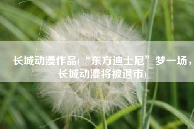 长城动漫作品(“东方迪士尼”梦一场，长城动漫将被退市)