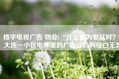 楼宇电视广告 物业(“什么是为爱延时？”大连一小区电梯里的广告让妈妈哑口无言)