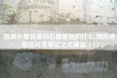 独眼小僧背着的石僧是他的什么(阴阳师 | 密信问答笔记之式神篇（3）)