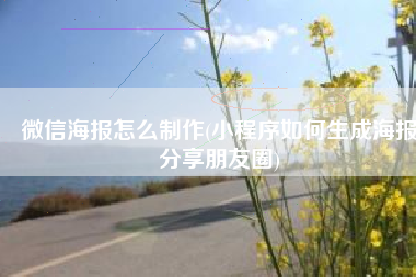 微信海报怎么制作(小程序如何生成海报分享朋友圈)