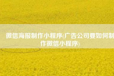 微信海报制作小程序(广告公司要如何制作微信小程序)