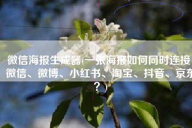 微信海报生成器(一张海报如何同时连接：微信、微博、小红书、淘宝、抖音、京东？)