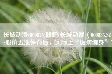 长城动漫(000835)股吧(长城动漫（000835.SZ）:股价五涨停背后，实际上“诟病缠身”？)