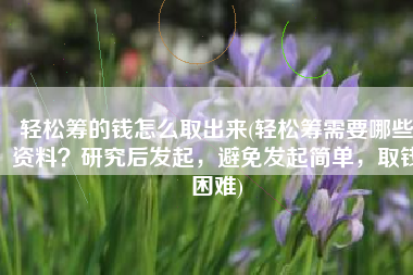 轻松筹的钱怎么取出来(轻松筹需要哪些资料？研究后发起，避免发起简单，取钱困难)