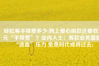 轻松筹手续费多少(网上爱心捐款还要收3元“手续费”？业内人士：筹款业务面临“造血”压力 免费时代或将过去)