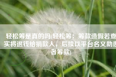 轻松筹是真的吗(轻松筹：筹款造假若查实将退钱给捐款人，后续以平台名义助患者筹款)