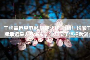 王牌幸运星电影(穿越火线：1折！玩家王牌幸运星人品爆发，他却买了这把武器)