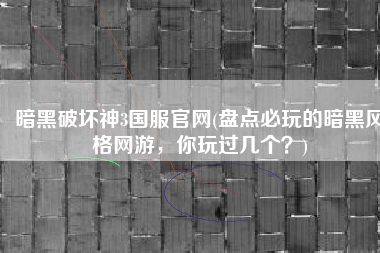 暗黑破坏神3国服官网(盘点必玩的暗黑风格网游，你玩过几个？)