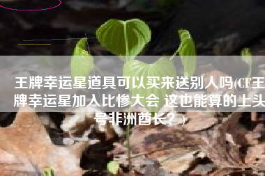 王牌幸运星道具可以买来送别人吗(CF王牌幸运星加入比惨大会 这也能算的上头号非洲酋长？)