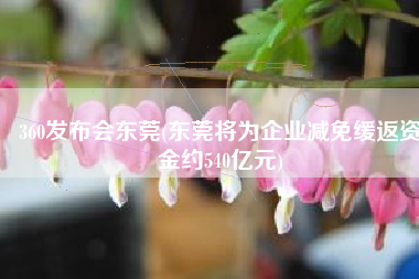 360发布会东莞(东莞将为企业减免缓返资金约540亿元)