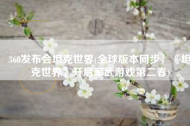 360发布会坦克世界(全球版本同步，《坦克世界》开启军武游戏第二春)