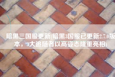 暗黑三国服更新(暗黑3国服已更新2.7.0版本，3大追随者以高姿态隆重亮相)