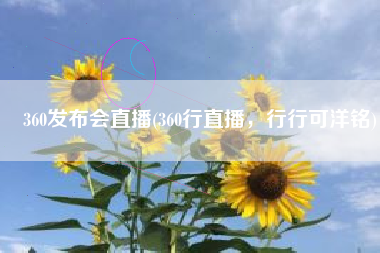 360发布会直播(360行直播，行行可洋铭)