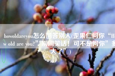 howoldareyou怎么回答别人(歪果仁问你“How old are you?”别闹笑话！可不是问你”多大了”)
