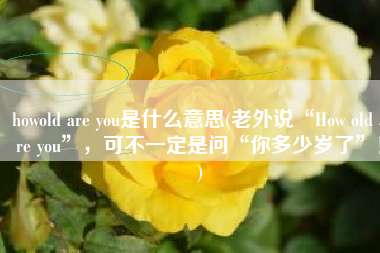 howold are you是什么意思(老外说“How old are you”，可不一定是问“你多少岁了”！)