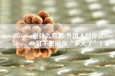 howoldareyou是什么意思(外国人对你说How old are you可不是问你“多大了”！)