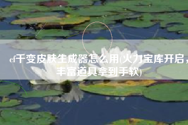 cf千变皮肤生成器怎么用(火力宝库开启，丰富道具拿到手软)