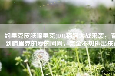 约里克皮肤喵里克(LOL猫狗大战来袭，看到喵里克的爱的圈圈，完全不想逃出来)