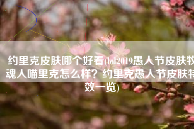 约里克皮肤哪个好看(lol2019愚人节皮肤牧魂人喵里克怎么样？约里克愚人节皮肤特效一览)