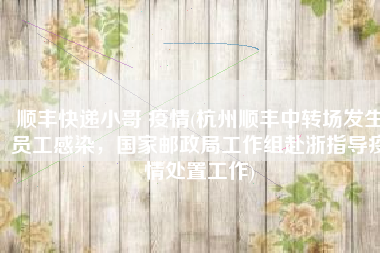 顺丰快递小哥 疫情(杭州顺丰中转场发生员工感染，国家邮政局工作组赴浙指导疫情处置工作)
