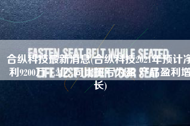 合纵科技最新消息(合纵科技2021年预计净利9200万-1.2亿 同比扭亏为盈 产品盈利增长)