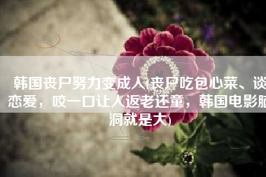 韩国丧尸努力变成人(丧尸吃包心菜、谈恋爱，咬一口让人返老还童，韩国电影脑洞就是大)