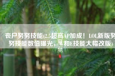 丧尸努努技能(2.5超高AP加成！LOL新版努努技能数值曝光，W和E技能大幅改版)