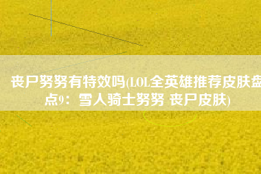 丧尸努努有特效吗(LOL全英雄推荐皮肤盘点9：雪人骑士努努 丧尸皮肤)