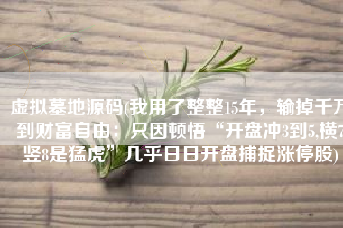 虚拟墓地源码(我用了整整15年，输掉千万到财富自由：只因顿悟“开盘冲3到5,横7竖8是猛虎”几乎日日开盘捕捉涨停股)