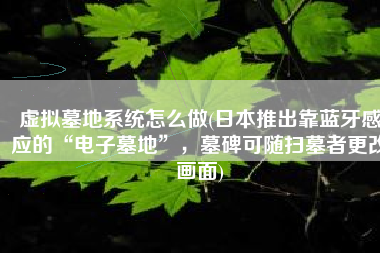 虚拟墓地系统怎么做(日本推出靠蓝牙感应的“电子墓地”，墓碑可随扫墓者更改画面)